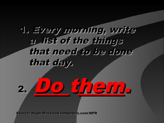 1.1. Every morning, writeEvery morning, write
a list of the thingsa list of the things
that need to be donethat need to be done
that day.that day.
2.2. DoDo tthemhem..
Source: Hugh MacLeod/tompeters.com/NPRSource: Hugh MacLeod/tompeters.com/NPR
 