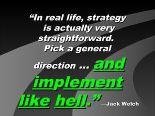 ““In real life, strategyIn real life, strategy
is actually veryis actually very
straightforward.straightforward.
Pick a generalPick a general
directiondirection …… andand
imimpplementlement
likelike hellhell.”.” —Jack Welch—Jack Welch
 