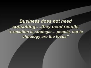 Business does not needBusiness does not need
consulting….they need resultsconsulting….they need results
“execution is strategic….people, not te“execution is strategic….people, not te
chnology are the focus”chnology are the focus”
 