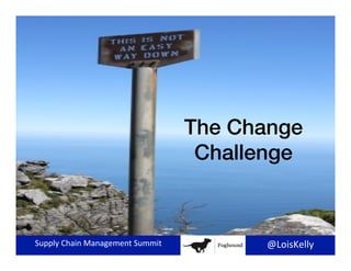 Supply	
  Chain	
  Management	
  Summit	
   @LoisKelly	
  
The Change !
Challenge!
 