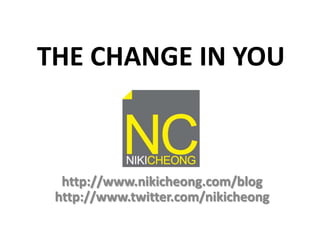 THE CHANGE IN YOU http://www.nikicheong.com/bloghttp://www.twitter.com/nikicheong 