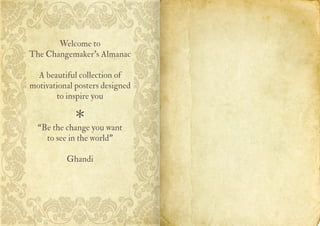 Welcome to
The Changemaker’s Almanac
A beautiful collection of
motivational posters designed
to inspire you
“Be the change you want
to see in the world”
Ghandi

 