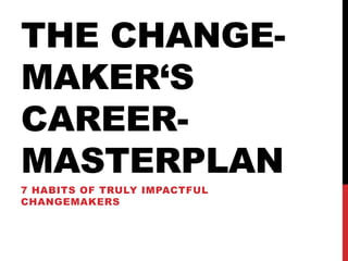 THE CHANGE-
MAKER‘S
CAREER-
MASTERPLAN
7 HABITS OF TRULY IMPACTFUL
CHANGEMAKERS
 