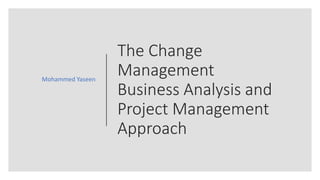 The Change
Management
Business Analysis and
Project Management
Approach
Mohammed Yaseen
 