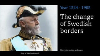 The change
of Swedish
borders
Short information and maps
Year 1524 - 1905
King of Sweden Oscar ll
 