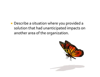   Describe	
  a	
  situation	
  where	
  you	
  provided	
  a	
  
  solution	
  that	
  had	
  unanticipated	
  impacts	
  on	
  
  another	
  area	
  of	
  the	
  organization.	
  
 