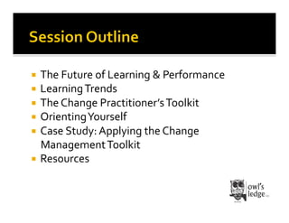   The	
  Future	
  of	
  Learning	
  &	
  Performance	
  
  Learning	
  Trends	
  
  The	
  Change	
  Practitioner’s	
  Toolkit	
  
  Orienting	
  Yourself	
  
  Case	
  Study:	
  Applying	
  the	
  Change	
  
   Management	
  Toolkit	
  
  Resources	
  
 