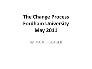 The Change ProcessFordham UniversityMay 2011 by HECT0R GEAGER 