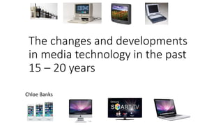 The changes and developments
in media technology in the past
15 – 20 years
Chloe Banks
 