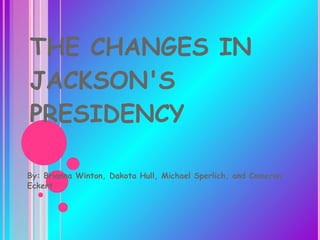 THE CHANGES IN JACKSON'S PRESIDENCY By: Brianna Winton, Dakota Hull, Michael Sperlich, and Cameron Eckert 