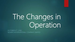 The Changes in
Operation
OCTOBER 6TH, 2018
NEWAYS INTERNATIONAL COMPANY LIMITED
 