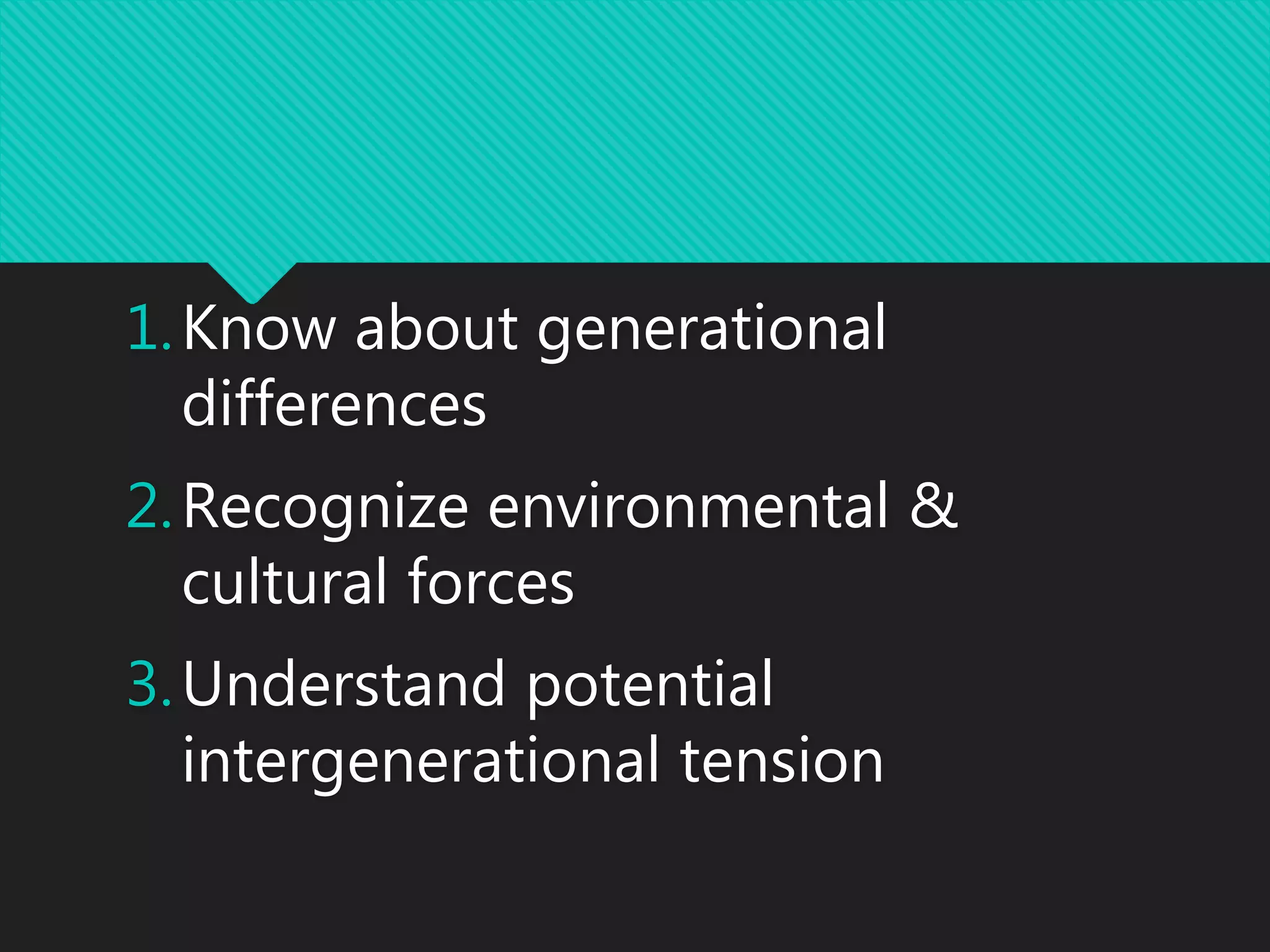 1.Know about generational
differences
2.Recognize environmental &
cultural forces
3.Understand potential
intergenerational tension
 
