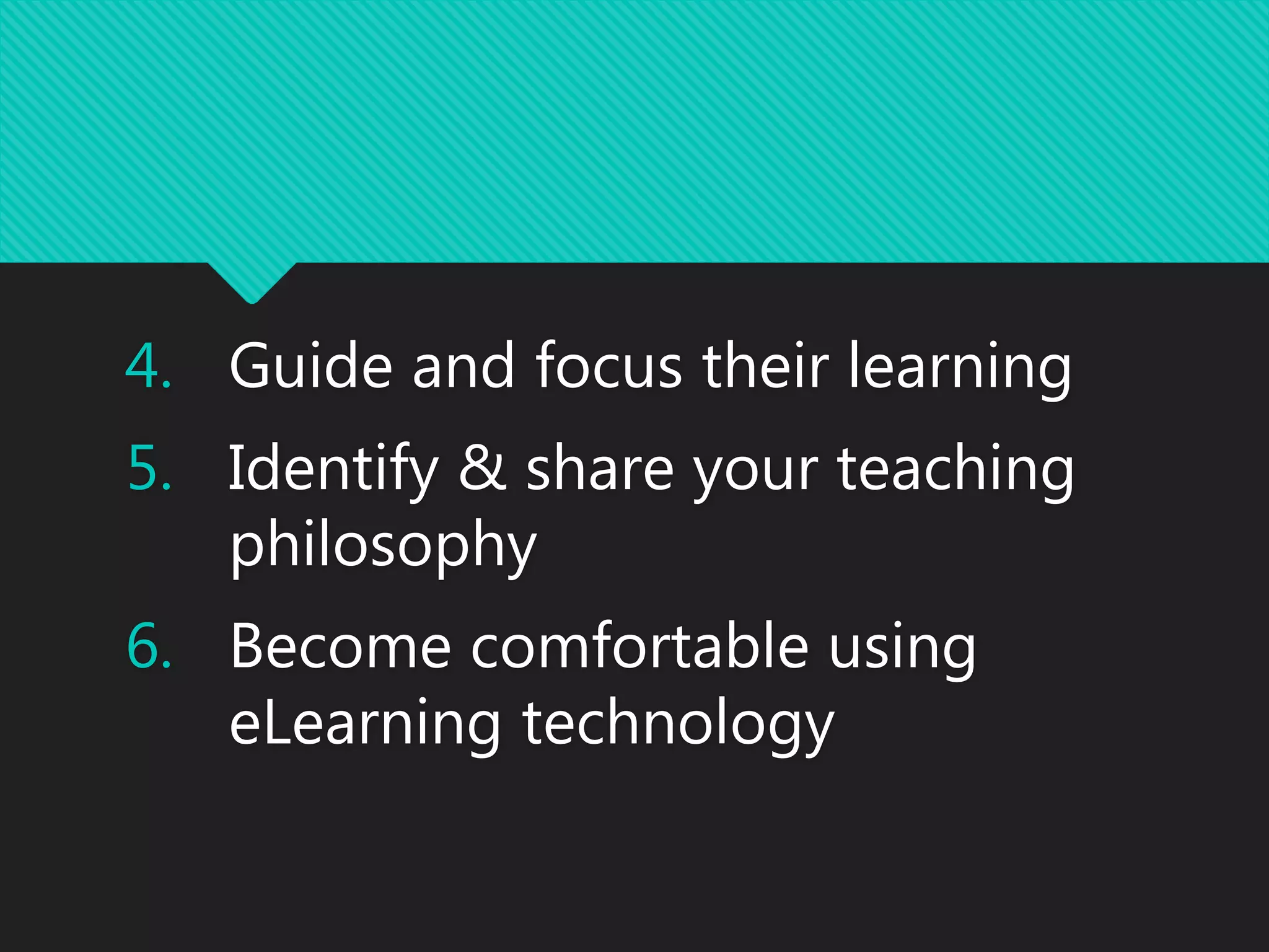 4. Guide and focus their learning
5. Identify & share your teaching
philosophy
6. Become comfortable using
eLearning technology
 
