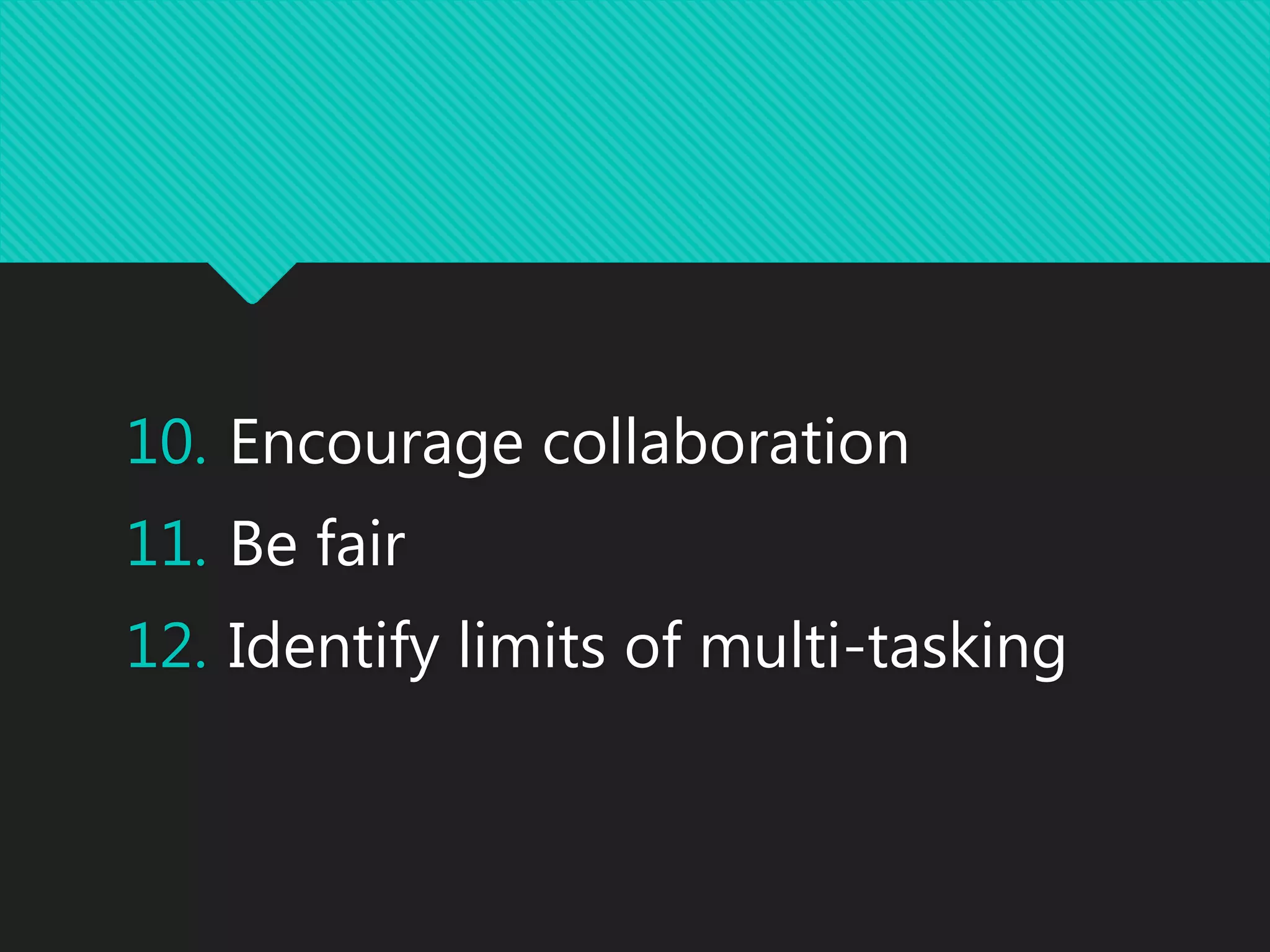 10. Encourage collaboration
11. Be fair
12. Identify limits of multi-tasking
 