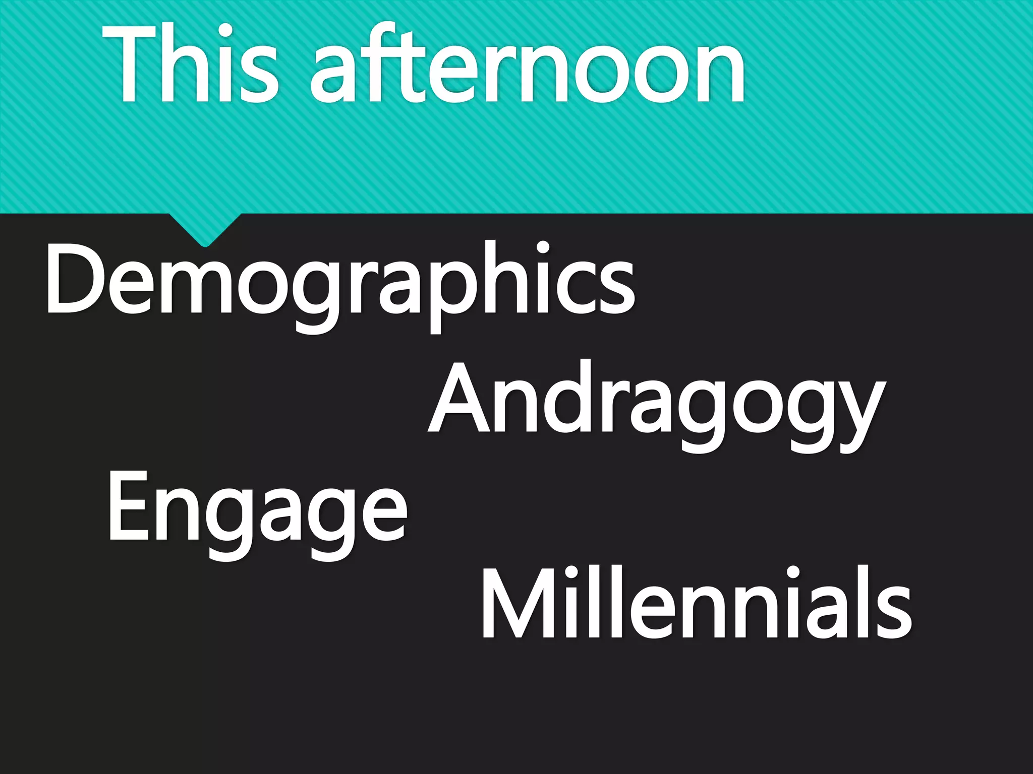 This afternoon
Demographics
Andragogy
Engage
Millennials
 