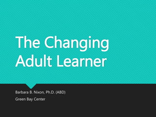 The Changing
Adult Learner
Barbara B. Nixon, Ph.D. (ABD)
Green Bay Center
 