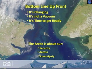2	
  
• 	
  It’s	
  Changing	
  	
  
• 	
  It’s	
  not	
  a	
  Vacuum	
  
• 	
  It’s	
  Time	
  to	
  get	
  Ready	
  
The	
  Arc8c	
  is	
  about	
  our:	
  	
  
• 	
  Security	
  
• 	
  Access	
  
• 	
  Sovereignty 	
  	
  
Bo>om	
  Line	
  Up	
  Front	
  
 