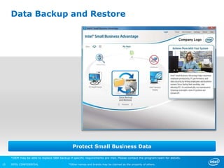 Data Backup and Restore




                                               Protect Small Business Data

     *OEM may be able to replace SBA backup if specific requirements are met. Please contact the program team for details.

15   INTEL CONFIDENTIAL                     *Other names and brands may be claimed as the property of others.
 
