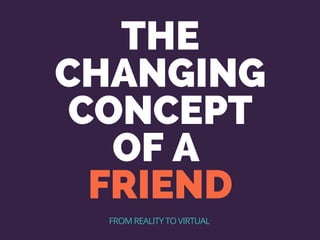 THE
CHANGING
CONCEPT
OF A
FRIEND
FROM REALITY TO VIRTUAL
 