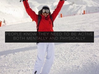 P E O P L E K N O W T H E Y N E E D T O B E A C T I V E
B O T H M E N TA L LY A N D P H Y S I C A L LY
 