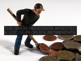 T H E G R E AT R E C E S S I O N A F F E C T E D
A L O T O F P E O P L E ’ S R E T I R E M E N T S
 