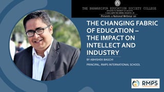 THE CHANGING FABRIC
OF EDUCATION –
THE IMPACT ON
INTELLECT AND
INDUSTRY
BY ABHISHEK BAGCHI
PRINCIPAL, RMPS INTERNATIONAL SCHOOL
 