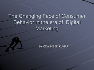 The Changing Face of Consumer
Behavior in the era of Digital
Marketing
BY CMA BIBEK KUMAR
 