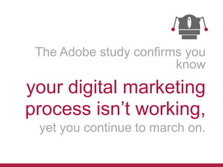 The Adobe study confirms you
know

your digital marketing
process isn’t working,
yet you continue to march on.

 