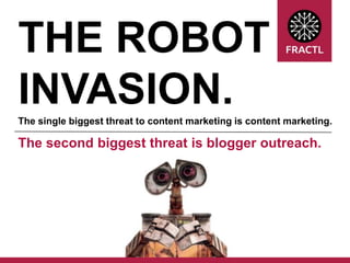 THE ROBOT
INVASION.
The single biggest threat to content marketing is content marketing.

The second biggest threat is blogger outreach.

 