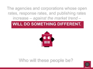 The agencies and corporations whose open
rates, response rates, and publishing rates
increase – against the market trend –
WILL DO SOMETHING DIFFERENT.

Who will these people be?

 