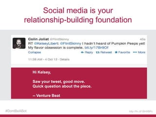 Social media is your
relationship-building foundation

Hi Kelsey,
Saw your tweet, good move.
Quick question about the piece.
-- Venture Beat

#DontBeABot

http://frc.tl/18HXBPc

 