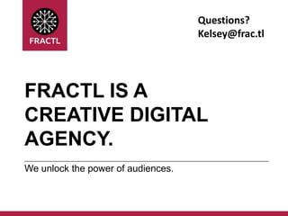 Questions?
Kelsey@frac.tl

FRACTL IS A
CREATIVE DIGITAL
AGENCY.
We unlock the power of audiences.

 