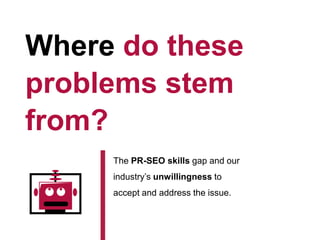 Where do these
problems stem
from?
The PR-SEO skills gap and our
industry’s unwillingness to
accept and address the issue.

 