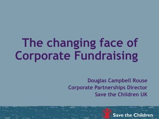 The changing face of
Corporate Fundraising
Douglas Campbell Rouse
Corporate Partnerships Director
Save the Children UK
 