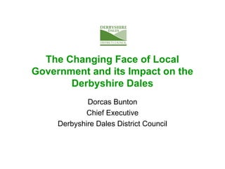 The Changing Face of Local
Government and its Impact on the
Derbyshire Dales
Dorcas Bunton
Chief Executive
Derbyshire Dales District Council
 