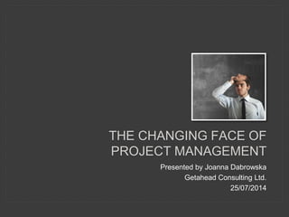 THE CHANGING FACE OF
PROJECT MANAGEMENT
Presented by Joanna Dabrowska
Getahead Consulting Ltd.
25/07/2014
 