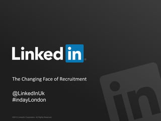 The Changing Face of Recruitment
©2013 LinkedIn Corporation. All Rights Reserved.
@LinkedInUk
#indayLondon
 