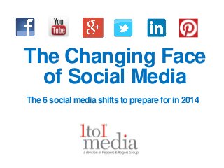 The Changing Face
of Social Media
The 6 social media shifts to prepare for in 2014

 