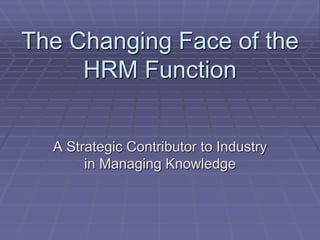 The Changing Face of the
HRM Function
A Strategic Contributor to Industry
in Managing Knowledge
 