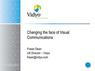 Changing the face of Visual Communications Fraser Dean UK Director – Vidyo fraser@vidyo.com Vidyo Inc. Proprietary, Confidential & Patent Pending Information 