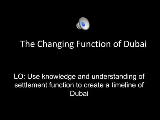 The Changing Function of Dubai
LO: Use knowledge and understanding of
settlement function to create a timeline of
Dubai

 