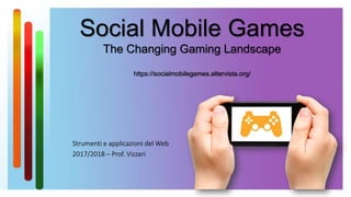 Social Mobile Games
The Changing Gaming Landscape
https://socialmobilegames.altervista.org/
Strumenti e applicazioni del Web
2017/2018 – Prof. Vizzari
 