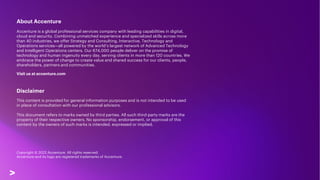 About Accenture
Accenture is a global professional services company with leading capabilities in digital,
cloud and security. Combining unmatched experience and specialized skills across more
than 40 industries, we offer Strategy and Consulting, Interactive, Technology and
Operations services—all powered by the world’s largest network of Advanced Technology
and Intelligent Operations centers. Our 674,000 people deliver on the promise of
technology and human ingenuity every day, serving clients in more than 120 countries. We
embrace the power of change to create value and shared success for our clients, people,
shareholders, partners and communities.
Visit us at accenture.com
Disclaimer
This content is provided for general information purposes and is not intended to be used
in place of consultation with our professional advisors.
This document refers to marks owned by third parties. All such third-party marks are the
property of their respective owners. No sponsorship, endorsement, or approval of this
content by the owners of such marks is intended, expressed or implied.
Copyright © 2022 Accenture. All rights reserved.
Accenture and its logo are registered trademarks of Accenture.
 