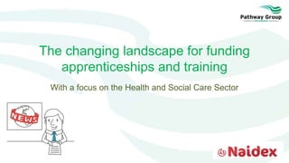 The changing landscape for funding
apprenticeships and training
With a focus on the Health and Social Care Sector
 