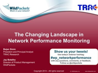 The Changing Landscape in
Network Performance Monitoring
Bojan Simic
President and Principal Analyst
TRAC Research

Show us your tweets!
Use today’s webinar hashtag:

Jay Botelho
Director of Product Management
WildPackets

#wp_networkperformance
with any questions, comments, or feedback.
Follow us @wildpackets

Copyright 2014 – All rights reserved

© WildPackets, Inc.

www.wildpackets.com

 