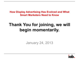 How Display Advertising Has Evolved and What
       Smart Marketers Need to Know


Thank You for joining, we will
    begin momentarily.

            January 24, 2013
 