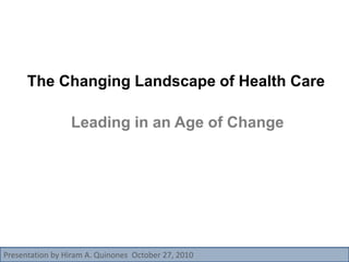 The Changing Landscape of Health Care
Leading in an Age of Change
Presentation by Hiram A. Quinones October 27, 2010
 