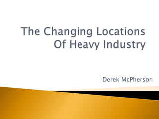 The Changing Locations Of Heavy Industry Derek McPherson 