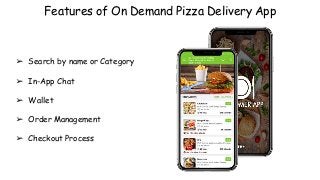 Features of On Demand Pizza Delivery App
➢ Search by name or Category
➢ In-App Chat
➢ Wallet
➢ Order Management
➢ Checkout Process
 