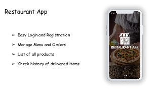 Restaurant App
➢ Easy Login and Registration
➢ Manage Menu and Orders
➢ List of all products
➢ Check history of delivered items
 